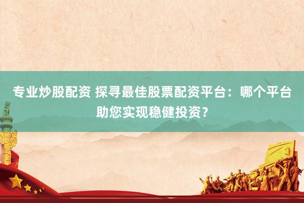 专业炒股配资 探寻最佳股票配资平台：哪个平台助您实现稳健投资？