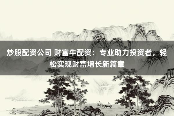 炒股配资公司 财富牛配资：专业助力投资者，轻松实现财富增长新篇章