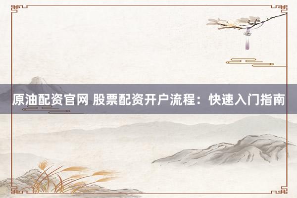 原油配资官网 股票配资开户流程：快速入门指南
