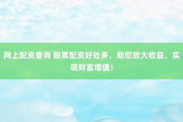 网上配资查询 股票配资好处多，助您放大收益，实现财富增值！