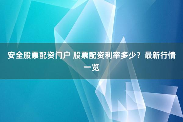 安全股票配资门户 股票配资利率多少？最新行情一览