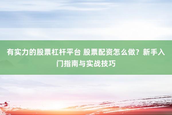有实力的股票杠杆平台 股票配资怎么做？新手入门指南与实战技巧