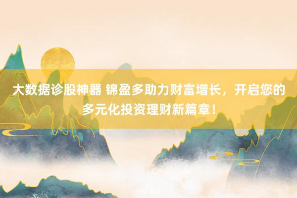 大数据诊股神器 锦盈多助力财富增长，开启您的多元化投资理财新篇章！