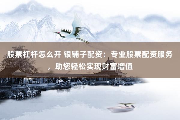 股票杠杆怎么开 银铺子配资：专业股票配资服务，助您轻松实现财富增值