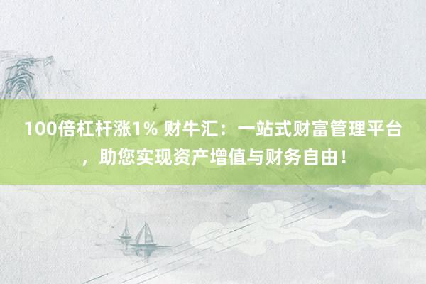 100倍杠杆涨1% 财牛汇：一站式财富管理平台，助您实现资产增值与财务自由！