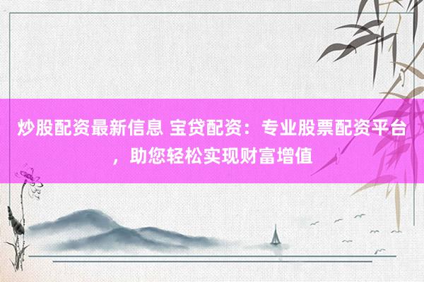 炒股配资最新信息 宝贷配资：专业股票配资平台，助您轻松实现财富增值