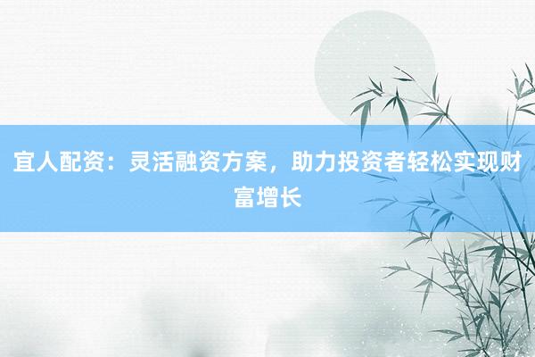 宜人配资：灵活融资方案，助力投资者轻松实现财富增长