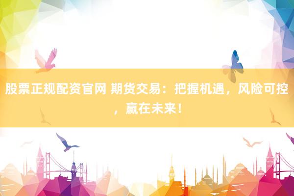 股票正规配资官网 期货交易：把握机遇，风险可控，赢在未来！