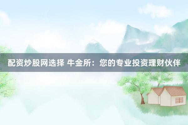 配资炒股网选择 牛金所：您的专业投资理财伙伴