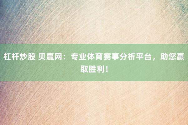 杠杆炒股 贝赢网：专业体育赛事分析平台，助您赢取胜利！