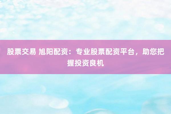 股票交易 旭阳配资：专业股票配资平台，助您把握投资良机