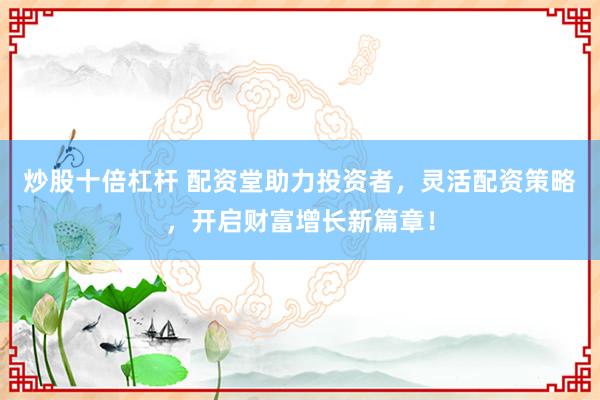 炒股十倍杠杆 配资堂助力投资者，灵活配资策略，开启财富增长新篇章！