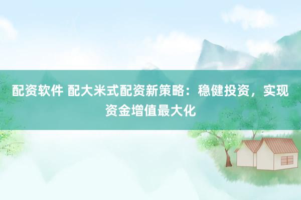 配资软件 配大米式配资新策略：稳健投资，实现资金增值最大化
