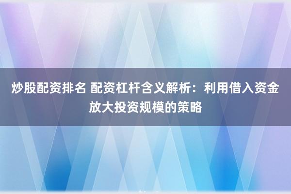 炒股配资排名 配资杠杆含义解析：利用借入资金放大投资规模的策略