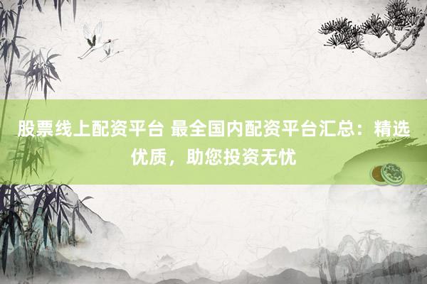 股票线上配资平台 最全国内配资平台汇总：精选优质，助您投资无忧