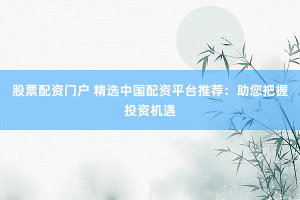 股票配资门户 精选中国配资平台推荐：助您把握投资机遇