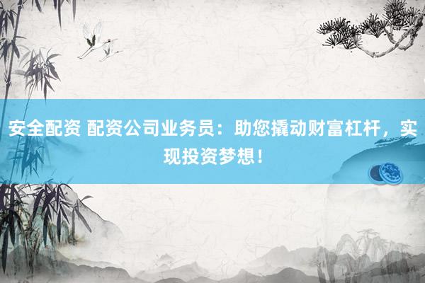 安全配资 配资公司业务员：助您撬动财富杠杆，实现投资梦想！