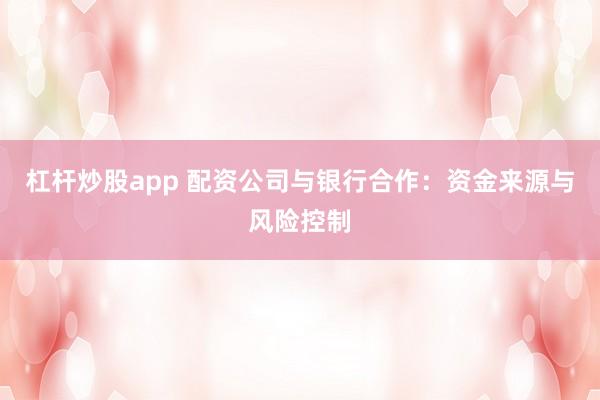 杠杆炒股app 配资公司与银行合作：资金来源与风险控制