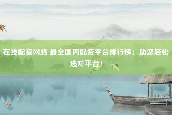 在线配资网站 最全国内配资平台排行榜：助您轻松选对平台！