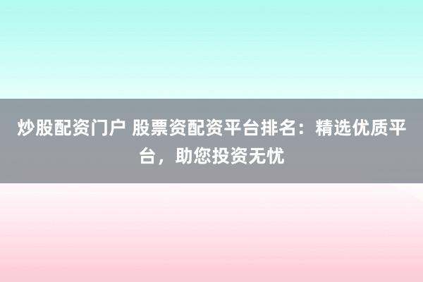 炒股配资门户 股票资配资平台排名：精选优质平台，助您投资无忧