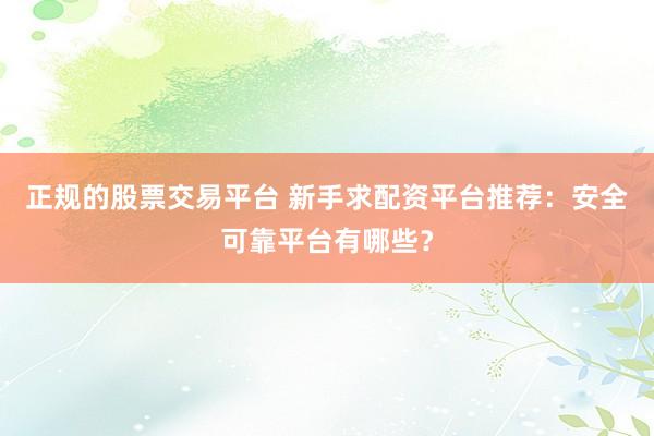 正规的股票交易平台 新手求配资平台推荐：安全可靠平台有哪些？