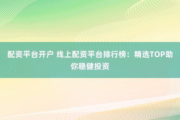 配资平台开户 线上配资平台排行榜：精选TOP助你稳健投资