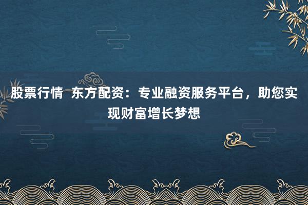 股票行情  东方配资：专业融资服务平台，助您实现财富增长梦想