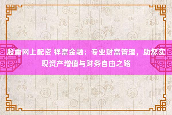 股票网上配资 祥富金融：专业财富管理，助您实现资产增值与财务自由之路