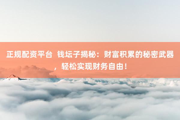 正规配资平台  钱坛子揭秘：财富积累的秘密武器，轻松实现财务自由！