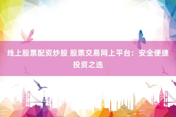 线上股票配资炒股 股票交易网上平台：安全便捷投资之选