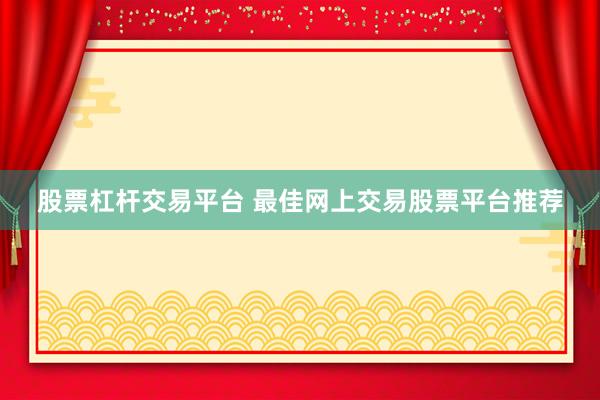 股票杠杆交易平台 最佳网上交易股票平台推荐