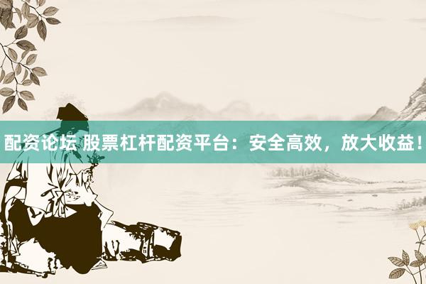 配资论坛 股票杠杆配资平台：安全高效，放大收益！