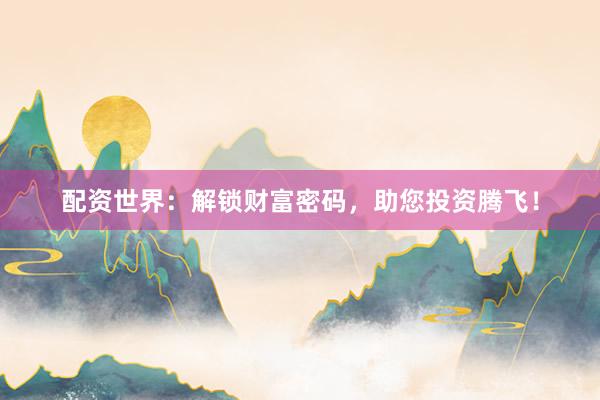 配资世界：解锁财富密码，助您投资腾飞！