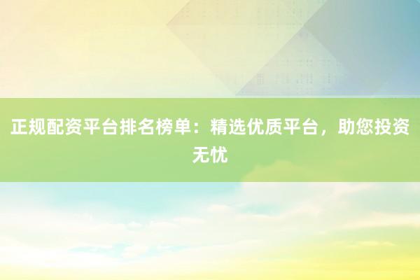 正规配资平台排名榜单：精选优质平台，助您投资无忧