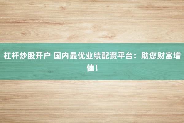 杠杆炒股开户 国内最优业绩配资平台：助您财富增值！