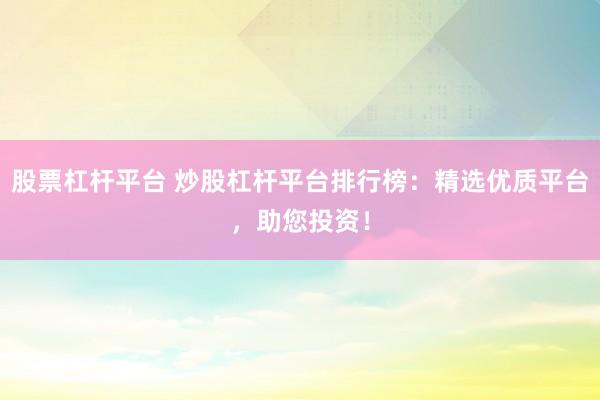 股票杠杆平台 炒股杠杆平台排行榜：精选优质平台，助您投资！
