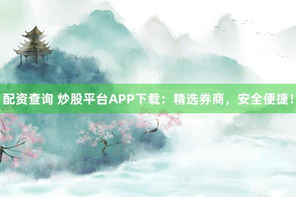 配资查询 炒股平台APP下载：精选券商，安全便捷！