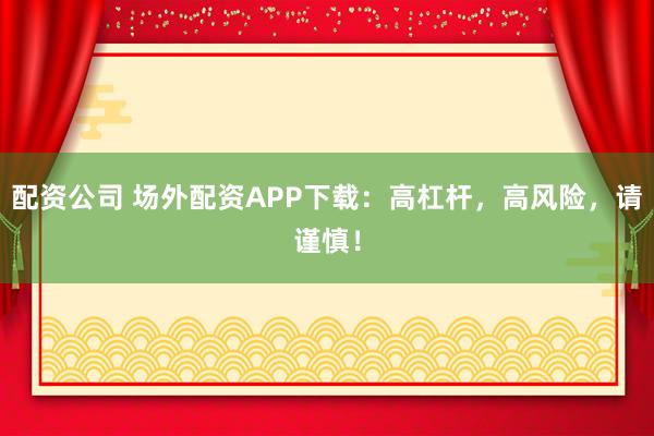 配资公司 场外配资APP下载：高杠杆，高风险，请谨慎！