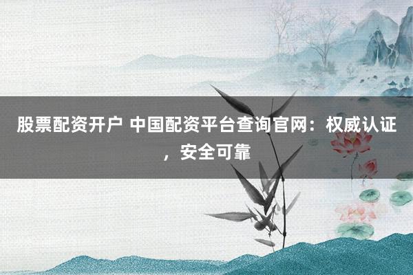股票配资开户 中国配资平台查询官网：权威认证，安全可靠