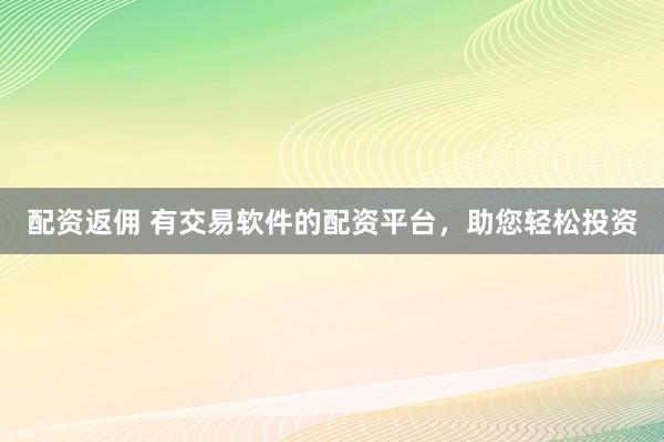 配资返佣 有交易软件的配资平台，助您轻松投资