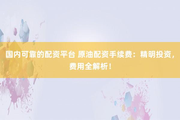 国内可靠的配资平台 原油配资手续费：精明投资，费用全解析！