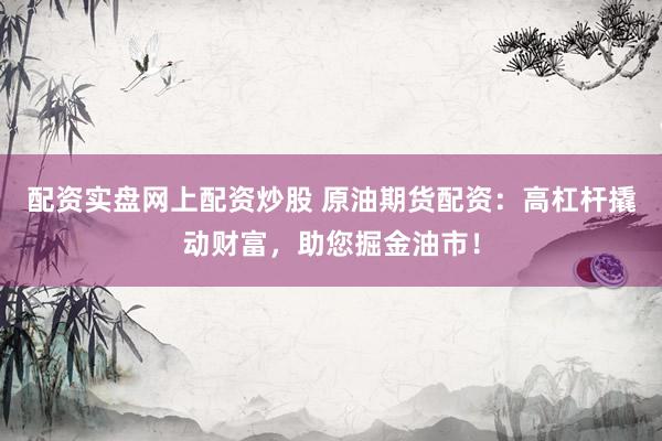 配资实盘网上配资炒股 原油期货配资：高杠杆撬动财富，助您掘金油市！