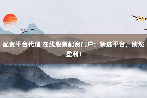 配资平台代理 在线股票配资门户：精选平台，助您盈利！