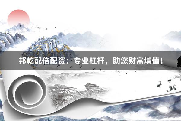 邦乾配倍配资：专业杠杆，助您财富增值！