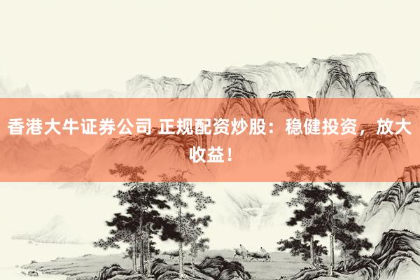 香港大牛证券公司 正规配资炒股：稳健投资，放大收益！