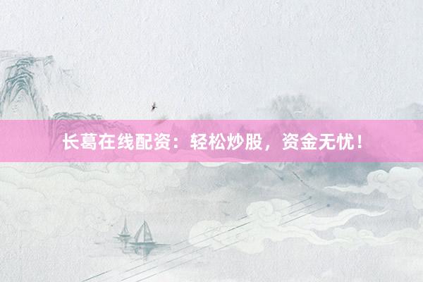 长葛在线配资：轻松炒股，资金无忧！