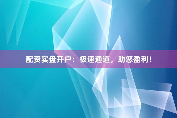 配资实盘开户：极速通道，助您盈利！