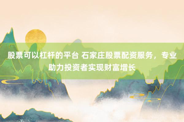 股票可以杠杆的平台 石家庄股票配资服务，专业助力投资者实现财富增长