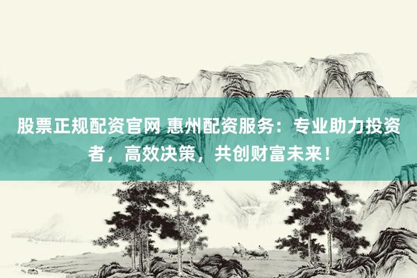 股票正规配资官网 惠州配资服务：专业助力投资者，高效决策，共创财富未来！