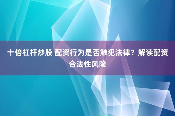 十倍杠杆炒股 配资行为是否触犯法律？解读配资合法性风险